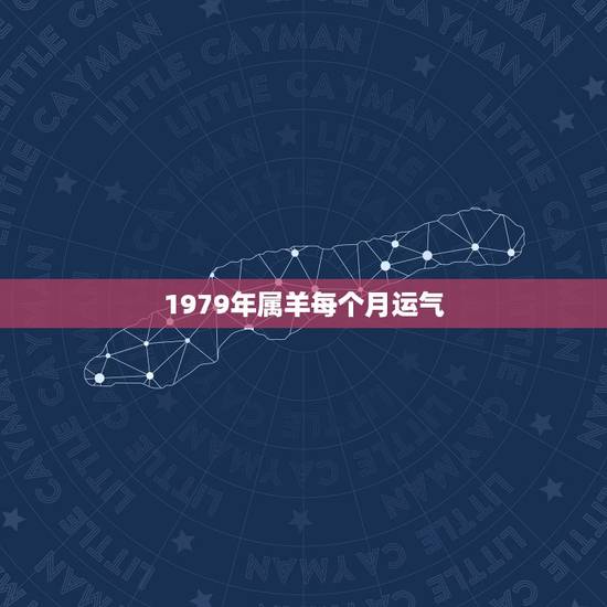 1979年属羊每个月运气，1979年属羊人是什么命