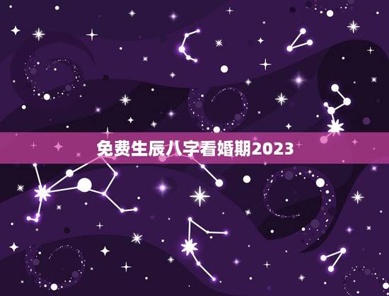 免费生辰八字看婚期2023,生辰八字算婚期 免费生辰八字看婚期2023,生辰八字算婚期