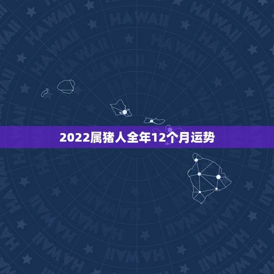 2022属猪人全年12个月运势,属猪人的婚姻大忌 2022属猪人全年12个月运势,属猪人的婚姻大忌