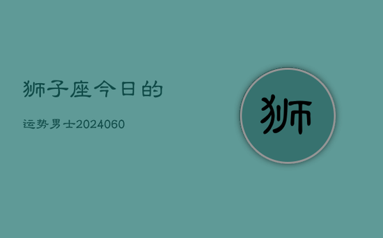 狮子座今日的运势男士(20240605) 狮子座今日的运势男士(20240605)