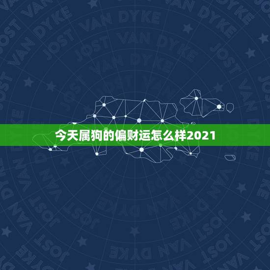 今天属狗的偏财运怎么样2021,属狗2021年运势 今天属狗的偏财运怎么样2021,属狗2021年运势