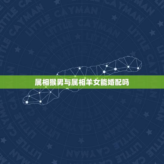 属相猴男与属相羊女能婚配吗,属猴的男人和属羊的女人能做夫妻吗 属相猴男与属相羊女能婚配吗,属猴的男人和属羊的女人能做夫妻吗