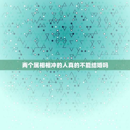 两个属相相冲的人真的不能结婚吗,生肖相害的人真的不能结婚吗 两个属相相冲的人真的不能结婚吗,生肖相害的人真的不能结婚吗