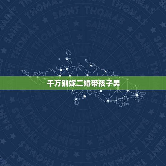千万别嫁二婚带孩子男,二婚带孩子的男人可以嫁吗? 千万别嫁二婚带孩子男,二婚带孩子的男人可以嫁吗?