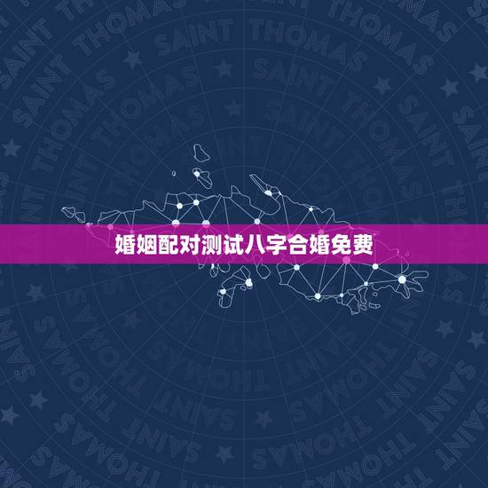 婚姻配对测试八字合婚免费，八字合婚-八字合婚生辰八字配对-字合婚免费算
