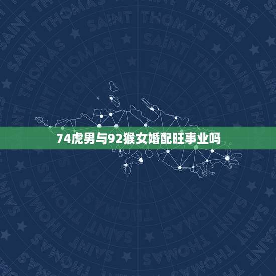 74虎男与92猴女婚配旺事业吗,92年属猴女与74年属虎男在一起会旺夫 74虎男与92猴女婚配旺事业吗,92年属猴女与74年属虎男在一起会旺夫