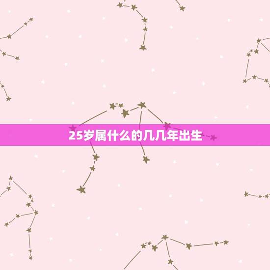 25岁属什么的几几年出生，我25岁了，属什么，几几年的