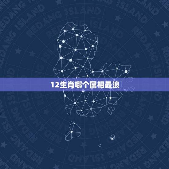 12生肖哪个属相最浪，十二生肖中哪个属相最好