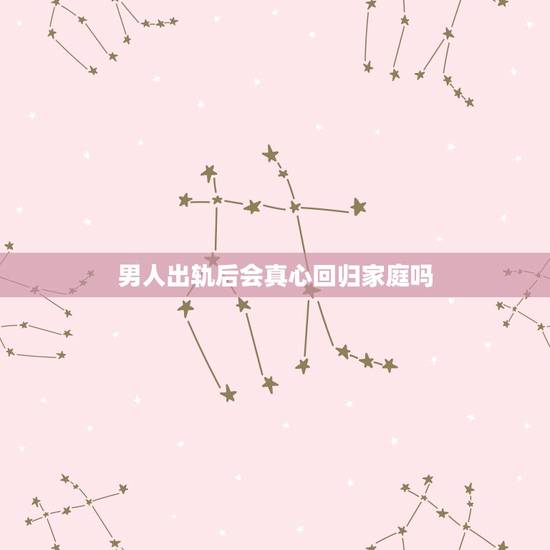 男人出轨后会真心回归家庭吗，男人出轨回归家庭后，真的会忘记和外面那个女