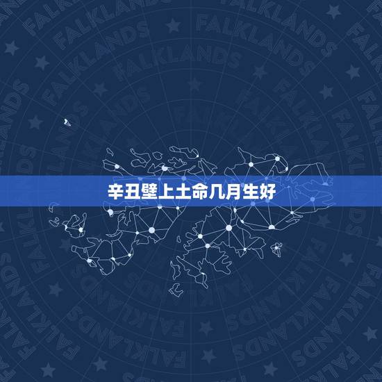 辛丑壁上土命几月生好,辛丑日哪月是贵命 辛丑壁上土命几月生好,辛丑日哪月是贵命