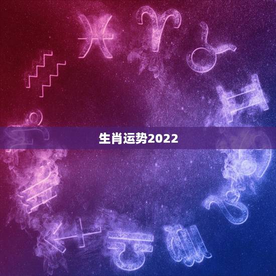 生肖运势2022，2022年运势12生肖运势