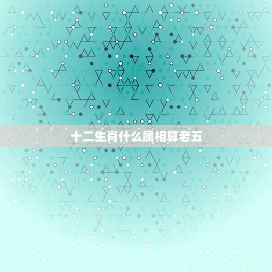 十二生肖什么属相算老五，十二生肖算老五，是啥意思
