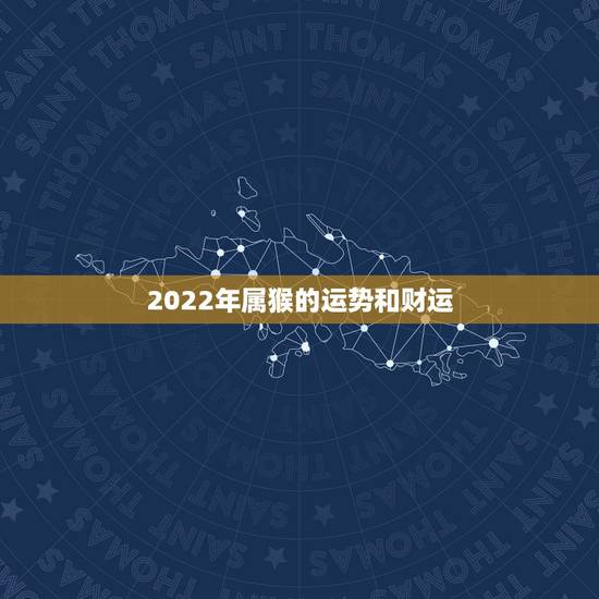2022年属猴的运势和财运,猴2022年运势完整版 2022年属猴的运势和财运,猴2022年运势完整版
