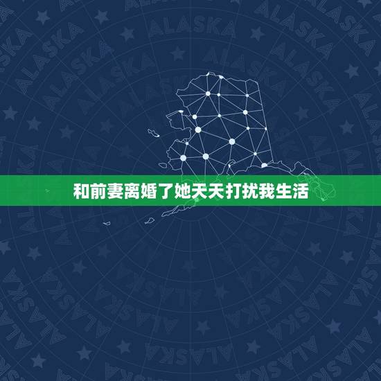 和前妻离婚了她天天打扰我生活，我和前妻离婚后，我们都有了新的生活，前妻