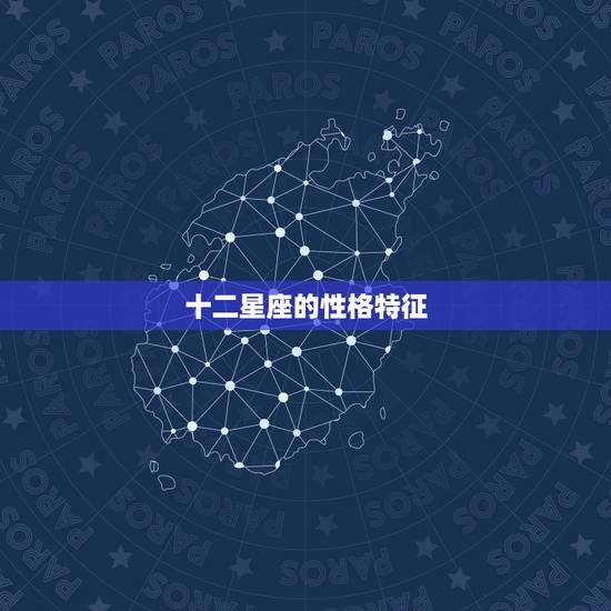 十二星座的性格特征,十二星座性格优缺点 十二星座的性格特征,十二星座性格优缺点
