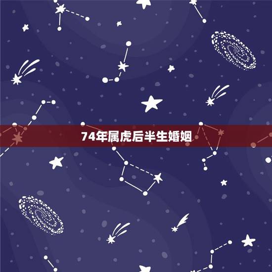 74年属虎后半生婚姻,74年属虎女什么时候有真实的婚姻 74年属虎后半生婚姻,74年属虎女什么时候有真实的婚姻