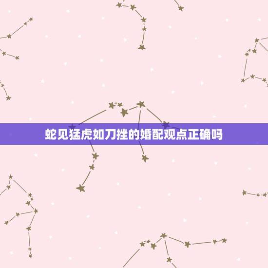 蛇见猛虎如刀挫的婚配观点正确吗,蛇盘兔 断头婚 命经云:兔赶蛇歌走远乡 蛇见猛虎如刀挫的婚配观点正确吗,蛇盘兔 断头婚 命经云:兔赶蛇歌走远乡