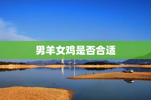 男羊女鸡是否合适，羊和鸡相配婚姻如何