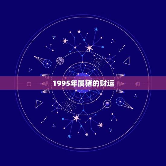 1995年属猪的财运,1995年属猪的人2019年运势及运程 1995年属猪的财运,1995年属猪的人2019年运势及运程