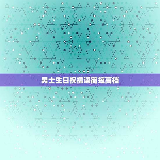 男士生日祝福语简短高档，生日祝福语 男性简短四字