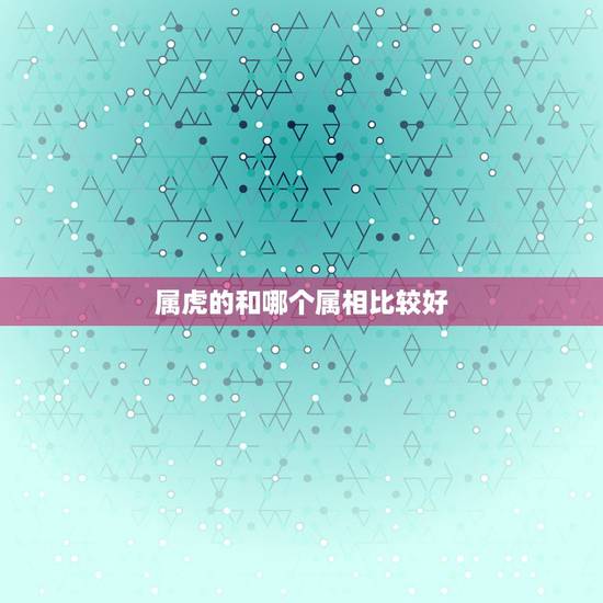 属虎的和哪个属相比较好,属虎的,和什么属相配比较好。 属虎的和哪个属相比较好,属虎的,和什么属相配比较好。