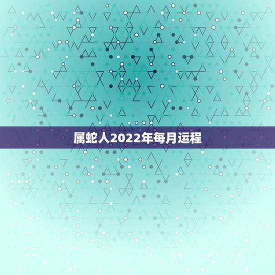 属蛇人2022年每月运程,2022年属蛇人的全年运势 属蛇人2022年每月运程,2022年属蛇人的全年运势