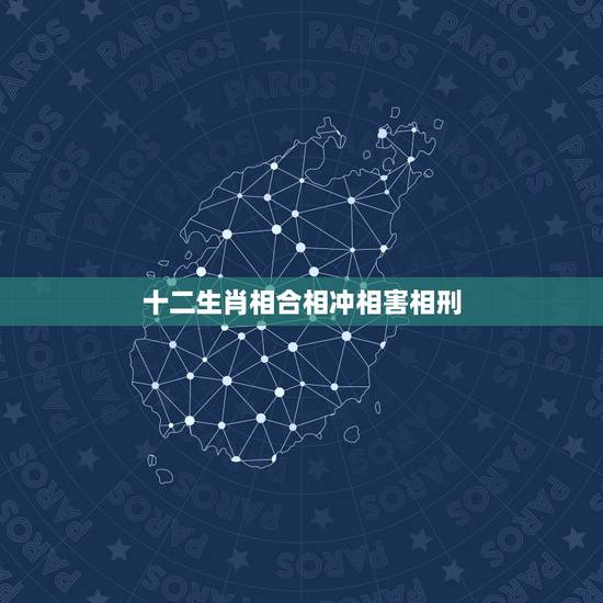 十二生肖相合相冲相害相刑,相害相冲相刑相克是什么意思 十二生肖相合相冲相害相刑,相害相冲相刑相克是什么意思