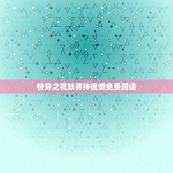 快穿之花妖男神很燃免费阅读,快穿男神花式宠完整版在哪里看? 快穿之花妖男神很燃免费阅读,快穿男神花式宠完整版在哪里看?