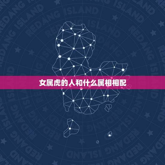 女属虎的人和什么属相相配，属虎女和什么属相最配属虎的属相婚配表女性大全