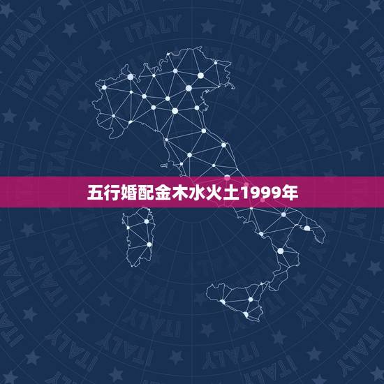 五行婚配金木水火土1999年,顺历金木水火土相生相克婚配 五行婚配金木水火土1999年,顺历金木水火土相生相克婚配