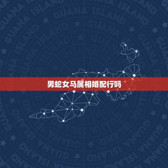 男蛇女马属相婚配行吗,男属马与女属蛇婚配好吗 男蛇女马属相婚配行吗,男属马与女属蛇婚配好吗