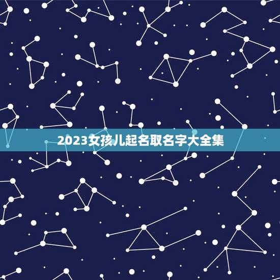 2023女孩儿起名取名字大全集(提供多种个性化命名方法) 2023女孩儿起名取名字大全集(提供多种个性化命名方法)