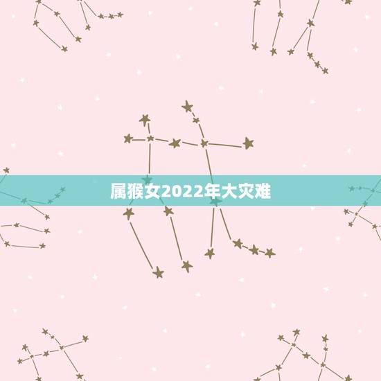 属猴女2022年大灾难 猴女2022年运势 属猴女2022年大灾难 猴女2022年运势
