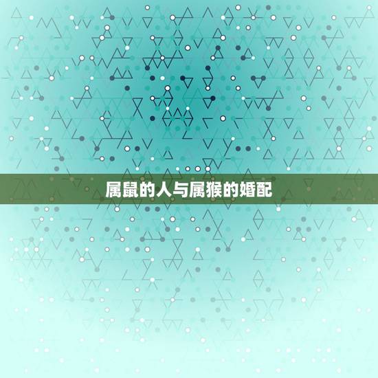 属鼠的人与属猴的婚配，属鼠男生和属猴女生婚姻配吗