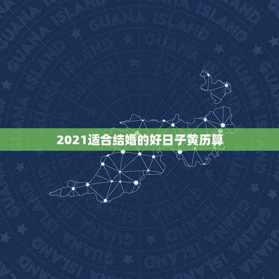 2021适合结婚的好日子黄历算，怎么看黄历查结婚的好日子？