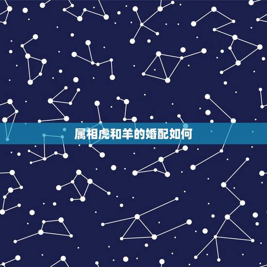 属相虎和羊的婚配如何,属羊和属虎相配吗 属相虎和羊的婚配如何,属羊和属虎相配吗