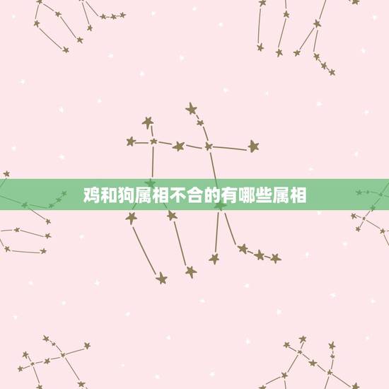 鸡和狗属相不合的有哪些属相，相信鸡和狗属相不合吗？有没有鸡狗幸福的呀？