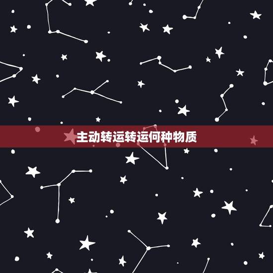 主动转运转运何种物质，细胞膜的物质转运方式主动转运和被动转运有什么区别
