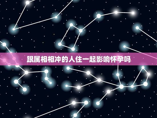 跟属相相冲的人住一起影响怀孕吗，那天跟自己生肖相冲能住新房吗？