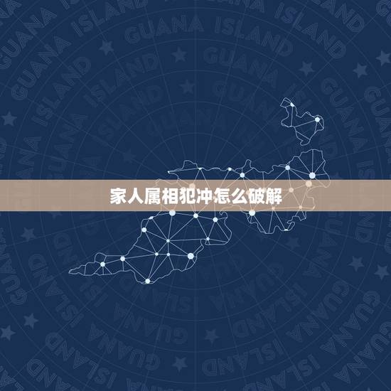 家人属相犯冲怎么破解，家人属相犯冲怎么化解？