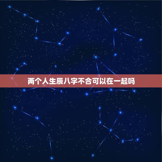 两个人生辰八字不合可以在一起吗,八字不合就真的不能在一起吗? 两个人生辰八字不合可以在一起吗,八字不合就真的不能在一起吗?