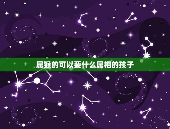 属猴的可以要什么属相的孩子，丈夫属羊妻子属猴适合生个什么属相的孩子