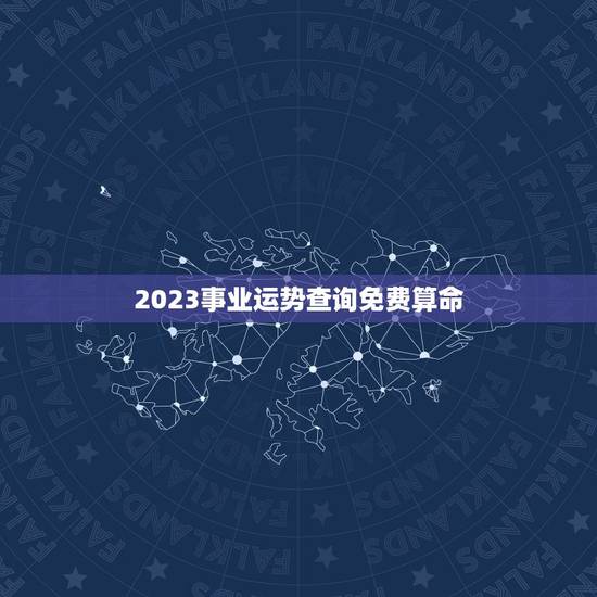 2023事业运势查询免费算命,免费算命生辰八字测事业 2023事业运势查询免费算命,免费算命生辰八字测事业