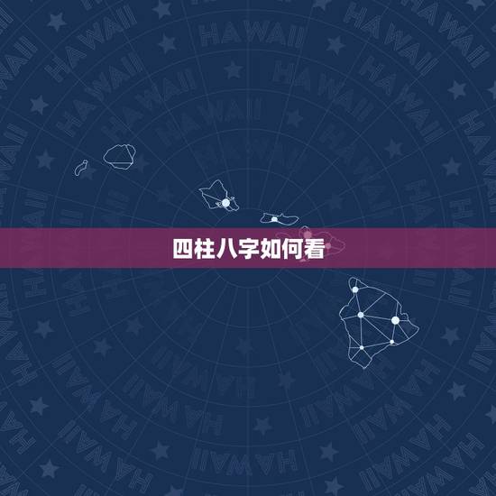 四柱八字如何看,四柱八字怎么看? 四柱八字如何看,四柱八字怎么看?