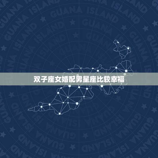 双子座女婚配男星座比较幸福,双子座女生和什么星座的男生在一起会幸福? 双子座女婚配男星座比较幸福,双子座女生和什么星座的男生在一起会幸福?