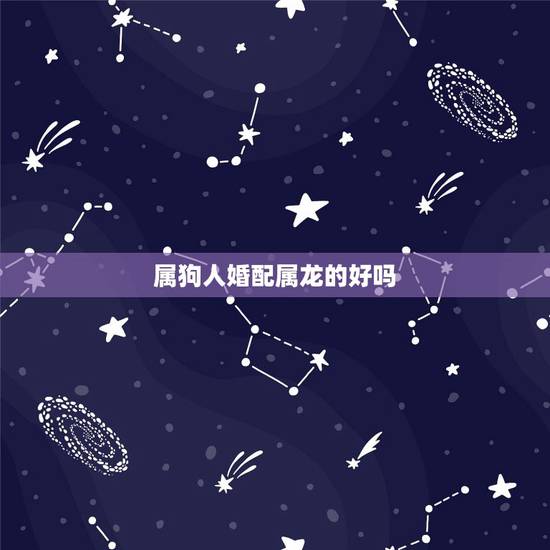 属狗人婚配属龙的好吗,属龙的和属狗的配吗? 属狗人婚配属龙的好吗,属龙的和属狗的配吗?