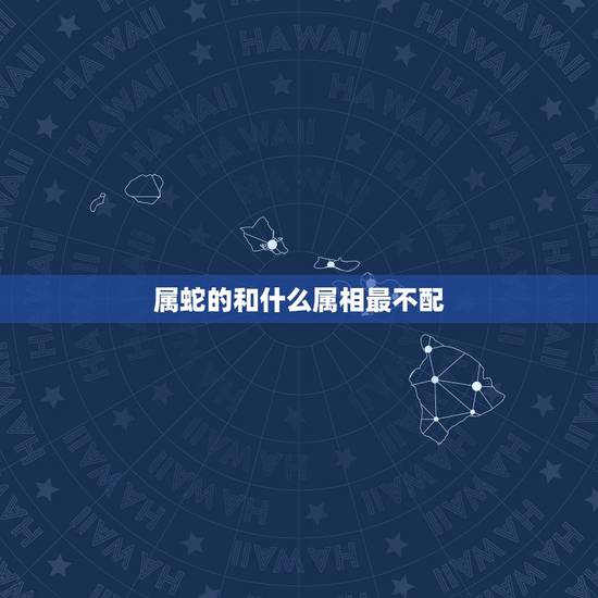 属蛇的和什么属相最不配，属蛇的和什么属相最配_属蛇的和什么属相不配