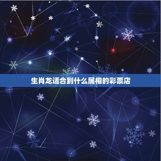 生肖龙适合到什么属相的彩票店,属龙的人买彩票 生肖龙适合到什么属相的彩票店,属龙的人买彩票