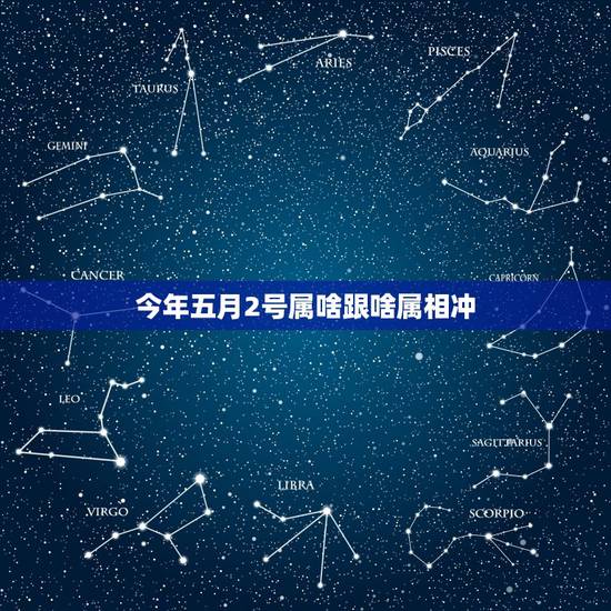 今年五月2号属啥跟啥属相冲,2I号什么冲什么生肖 今年五月2号属啥跟啥属相冲,2I号什么冲什么生肖