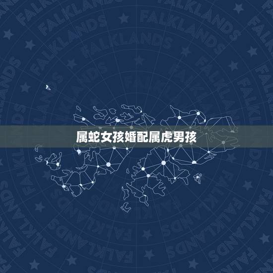属蛇女孩婚配属虎男孩,女属蛇和男属虎相配吗 属蛇女孩婚配属虎男孩,女属蛇和男属虎相配吗